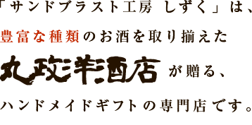 「サンドブラスト工房　しずく」は豊富な種類のお酒を取り揃えた丸政洋酒店が贈る、ハンドメイドギフトの専門店です。