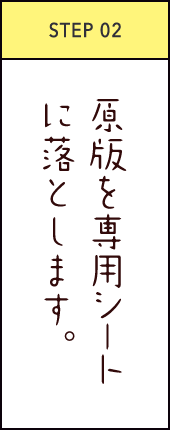 STEP02 原版を専用シートに落とします。